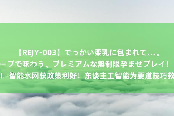 【REJY-003】でっかい柔乳に包まれて…。最高級ヌルヌル中出しソープで味わう、プレミアムな無制限孕ませプレイ！ 智能水网获政策利好！东谈主工智能为要道技巧救助，受益上市公司梳理