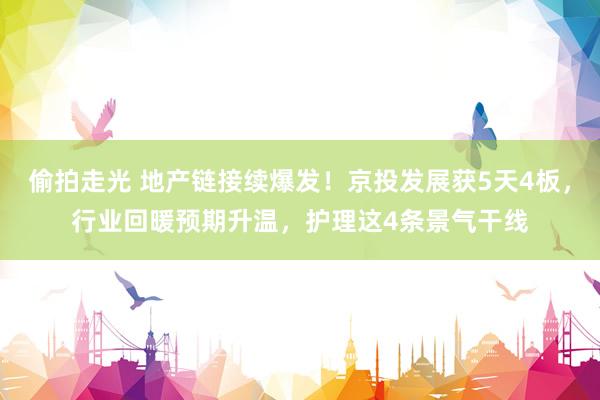 偷拍走光 地产链接续爆发！京投发展获5天4板，行业回暖预期升温，护理这4条景气干线