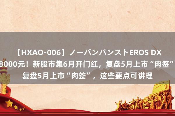 【HXAO-006】ノーパンパンストEROS DX4時間 中一签可赚8000元！新股市集6月开门红，复盘5月上市“肉签”，这些要点可讲理