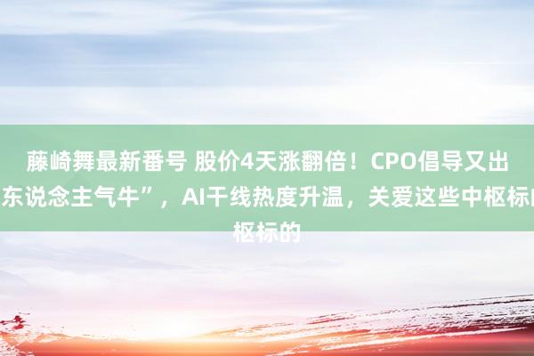 藤崎舞最新番号 股价4天涨翻倍！CPO倡导又出“东说念主气牛”，AI干线热度升温，关爱这些中枢标的