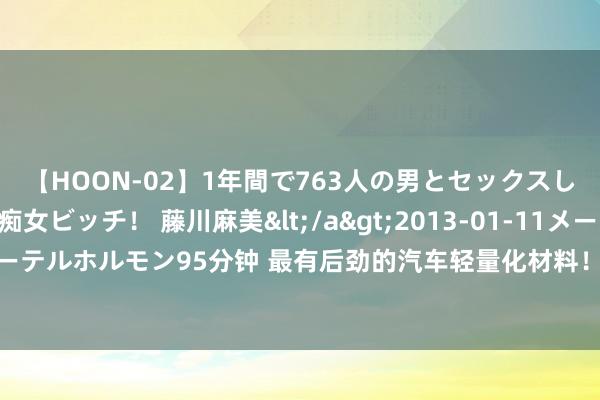 【HOON-02】1年間で763人の男とセックスした肉食系ヤリマン痴女ビッチ！ 藤川麻美</a>2013-01-11メーテルホルモン&$メーテルホルモン95分钟 最有后劲的汽车轻量化材料！我国首辆镁合金轻量化挂车请托，受益上市公司梳理