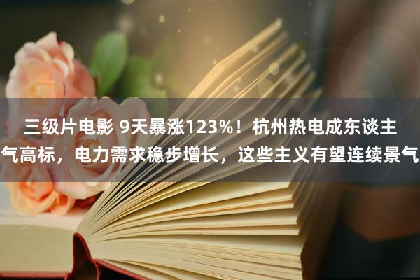 三级片电影 9天暴涨123%！杭州热电成东谈主气高标，电力需求稳步增长，这些主义有望连续景气