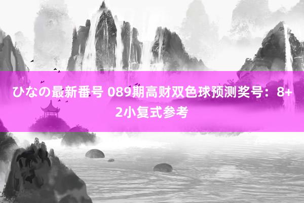 ひなの最新番号 089期高财双色球预测奖号：8+2小复式参考