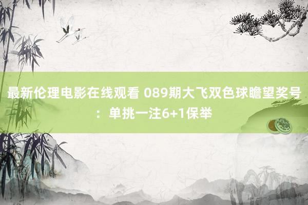 最新伦理电影在线观看 089期大飞双色球瞻望奖号：单挑一注6+1保举