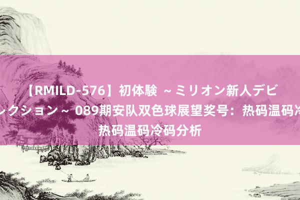 【RMILD-576】初体験 ～ミリオン新人デビューコレクション～ 089期安队双色球展望奖号：热码温码冷码分析