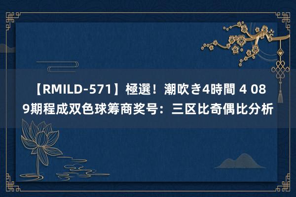 【RMILD-571】極選！潮吹き4時間 4 089期程成双色球筹商奖号：三区比奇偶比分析