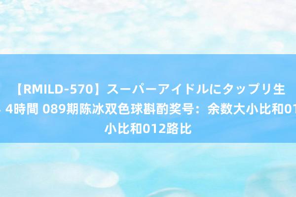 【RMILD-570】スーパーアイドルにタップリ生中出し 4時間 089期陈冰双色球斟酌奖号：余数大小比和012路比