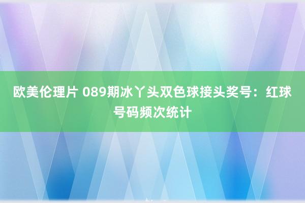 欧美伦理片 089期冰丫头双色球接头奖号：红球号码频次统计