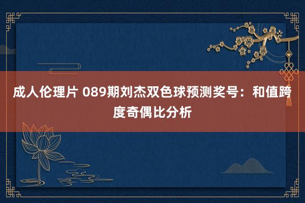 成人伦理片 089期刘杰双色球预测奖号：和值跨度奇偶比分析