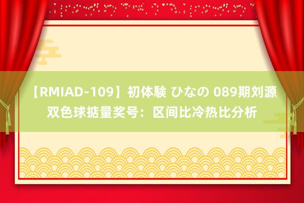 【RMIAD-109】初体験 ひなの 089期刘源双色球掂量奖号：区间比冷热比分析