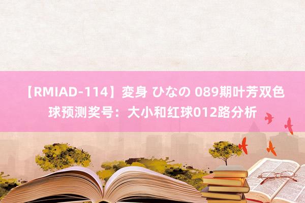 【RMIAD-114】変身 ひなの 089期叶芳双色球预测奖号：大小和红球012路分析