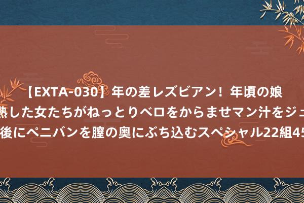 【EXTA-030】年の差レズビアン！年頃の娘たちとお母さんくらいの熟した女たちがねっとりベロをからませマン汁をジュルジュル舐め合った後にペニバンを膣の奥にぶち込むスペシャル22組45名4時間 089期钱海峰双色球预测奖号：区间比冷热比分析