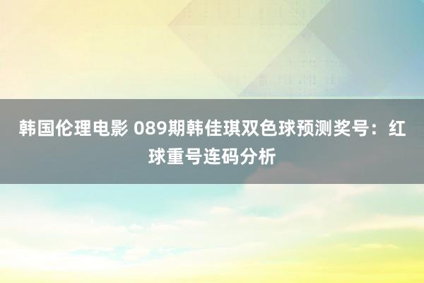 韩国伦理电影 089期韩佳琪双色球预测奖号：红球重号连码分析