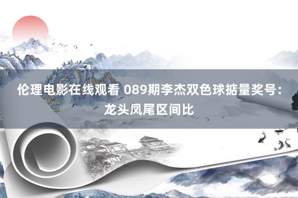 伦理电影在线观看 089期李杰双色球掂量奖号：龙头凤尾区间比