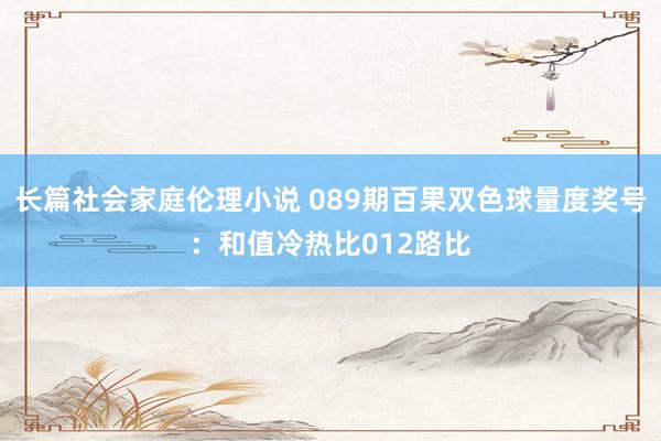 长篇社会家庭伦理小说 089期百果双色球量度奖号：和值冷热比012路比