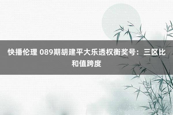 快播伦理 089期胡建平大乐透权衡奖号：三区比和值跨度