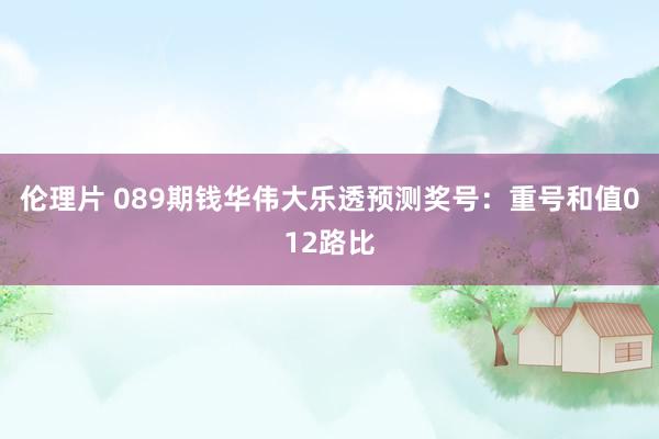 伦理片 089期钱华伟大乐透预测奖号：重号和值012路比