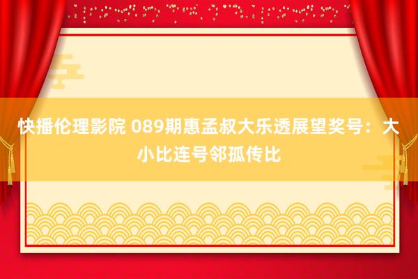 快播伦理影院 089期惠孟叔大乐透展望奖号：大小比连号邻孤传比