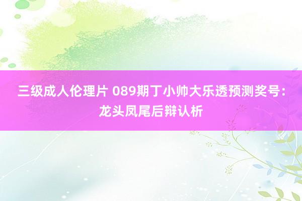 三级成人伦理片 089期丁小帅大乐透预测奖号：龙头凤尾后辩认析