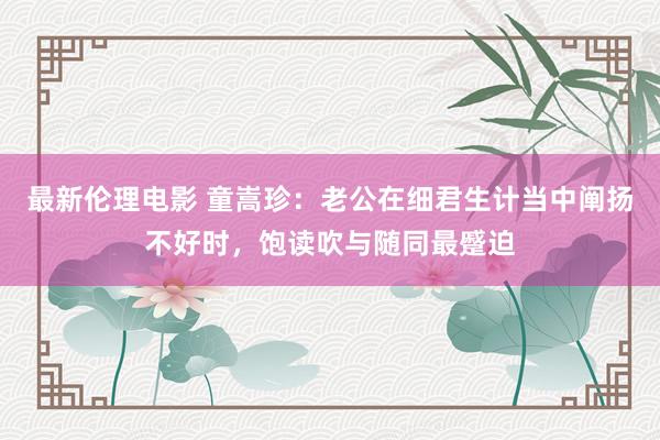 最新伦理电影 童嵩珍：老公在细君生计当中阐扬不好时，饱读吹与随同最蹙迫