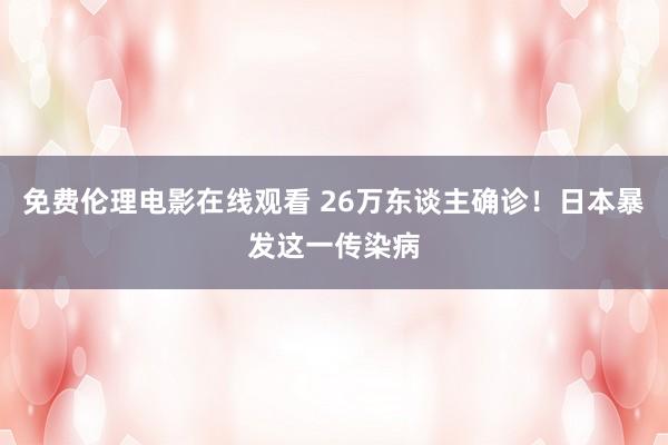 免费伦理电影在线观看 26万东谈主确诊！日本暴发这一传染病