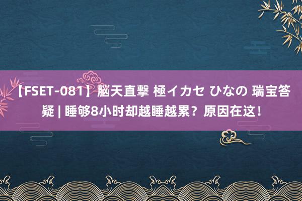 【FSET-081】脳天直撃 極イカセ ひなの 瑞宝答疑 | 睡够8小时却越睡越累？原因在这！