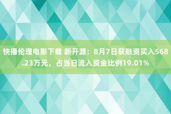 快播伦理电影下载 新开源：8月7日获融资买入568.23万元，占当日流入资金比例19.01%