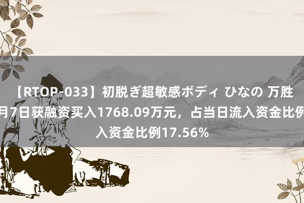 【RTOP-033】初脱ぎ超敏感ボディ ひなの 万胜智能：8月7日获融资买入1768.09万元，占当日流入资金比例17.56%