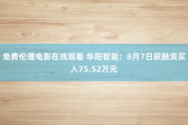 免费伦理电影在线观看 华阳智能：8月7日获融资买入75.52万元