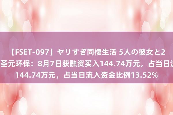 【FSET-097】ヤリすぎ同棲生活 5人の彼女と24時間セックスdays 圣元环保：8月7日获融资买入144.74万元，占当日流入资金比例13.52%