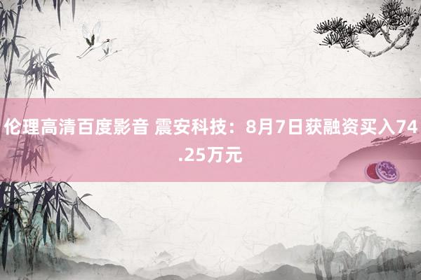 伦理高清百度影音 震安科技：8月7日获融资买入74.25万元