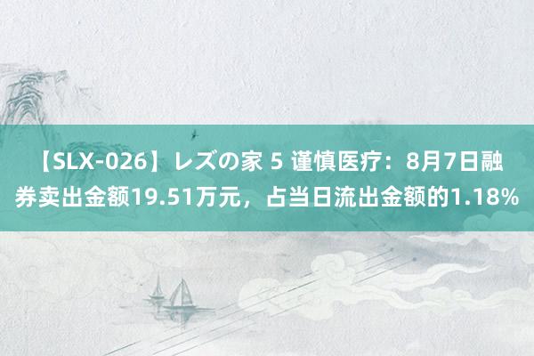 【SLX-026】レズの家 5 谨慎医疗：8月7日融券卖出金额19.51万元，占当日流出金额的1.18%