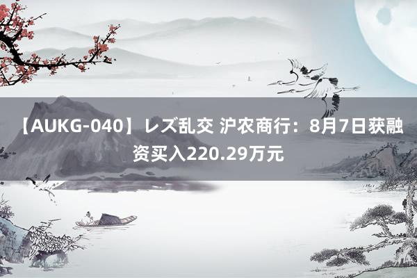 【AUKG-040】レズ乱交 沪农商行：8月7日获融资买入220.29万元