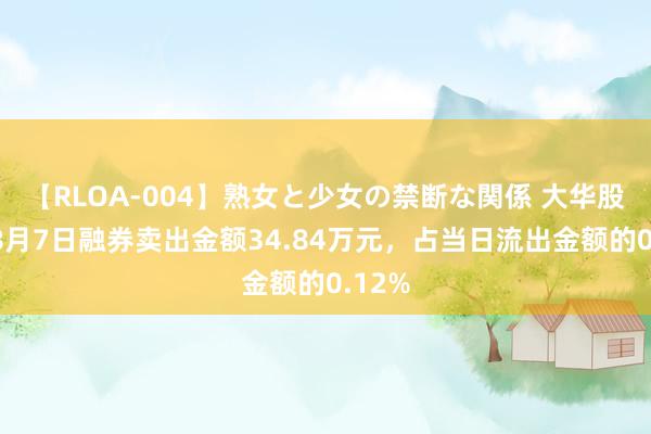 【RLOA-004】熟女と少女の禁断な関係 大华股份：8月7日融券卖出金额34.84万元，占当日流出金额的0.12%