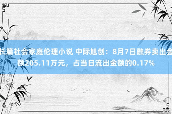 长篇社会家庭伦理小说 中际旭创：8月7日融券卖出金额205.11万元，占当日流出金额的0.17%