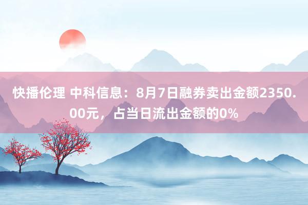 快播伦理 中科信息：8月7日融券卖出金额2350.00元，占当日流出金额的0%