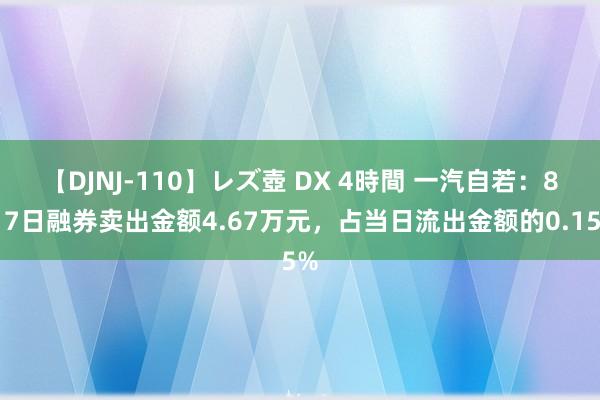 【DJNJ-110】レズ壺 DX 4時間 一汽自若：8月7日融券卖出金额4.67万元，占当日流出金额的0.15%