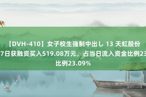 【DVH-410】女子校生強制中出し 13 天虹股份：8月7日获融资买入519.08万元，占当日流入资金比例23.09%