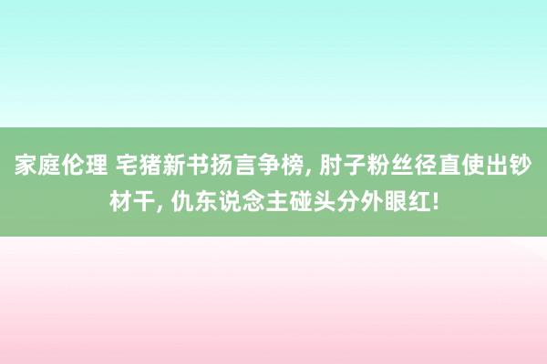 家庭伦理 宅猪新书扬言争榜, 肘子粉丝径直使出钞材干, 仇东说念主碰头分外眼红!