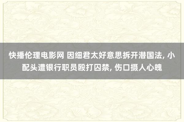 快播伦理电影网 因细君太好意思拆开潜国法, 小配头遭银行职员殴打囚禁, 伤口摄人心魄