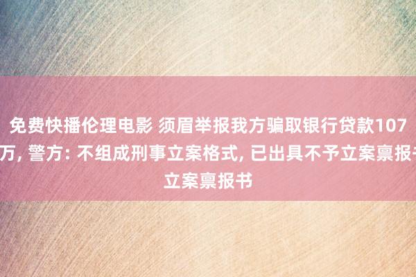 免费快播伦理电影 须眉举报我方骗取银行贷款1070万, 警方: 不组成刑事立案格式, 已出具不予立案禀报书