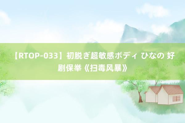 【RTOP-033】初脱ぎ超敏感ボディ ひなの 好剧保举《扫毒风暴》