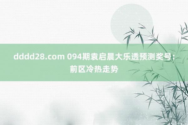 dddd28.com 094期袁启晨大乐透预测奖号：前区冷热走势