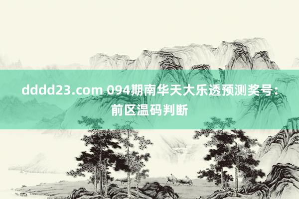 dddd23.com 094期南华天大乐透预测奖号：前区温码判断