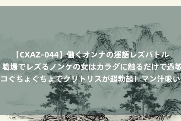 【CXAZ-044】働くオンナの淫語レズバトル DX 20シーン 4時間 職場でレズるノンケの女はカラダに触るだけで過敏に反応し、オマ○コぐちょぐちょでクリトリスが超勃起！マン汁吸いまくるとソリながらイキまくり！！ 094期张雨大乐透预测奖号：大小比分析