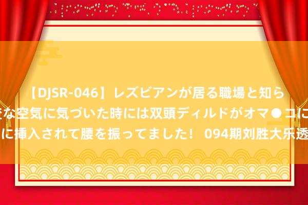 【DJSR-046】レズビアンが居る職場と知らずに来た私（ノンケ） 変な空気に気づいた時には双頭ディルドがオマ●コに挿入されて腰を振ってました！ 094期刘胜大乐透预测奖号：前区重号分析