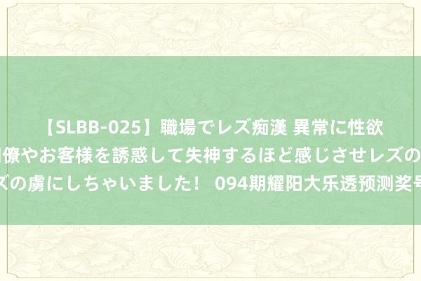 【SLBB-025】職場でレズ痴漢 異常に性欲の強い私（真性レズ）同僚やお客様を誘惑して失神するほど感じさせレズの虜にしちゃいました！ 094期耀阳大乐透预测奖号：前区小奇号码分析