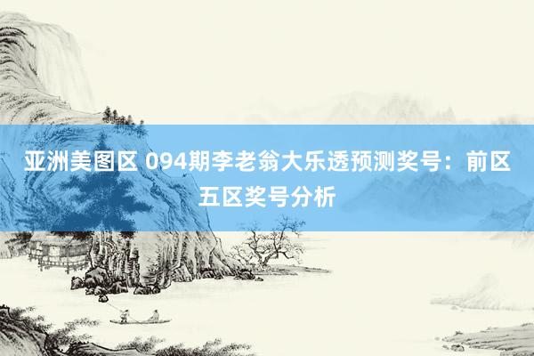 亚洲美图区 094期李老翁大乐透预测奖号：前区五区奖号分析