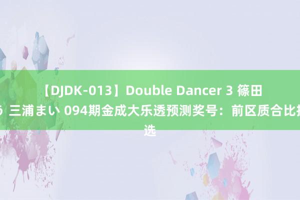 【DJDK-013】Double Dancer 3 篠田ゆう 三浦まい 094期金成大乐透预测奖号：前区质合比推选