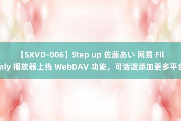 【SXVD-006】Step up 佐藤あい 网易 Filmly 播放器上线 WebDAV 功能，可活泼添加更多平台